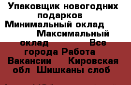 Упаковщик новогодних подарков › Минимальный оклад ­ 38 000 › Максимальный оклад ­ 50 000 - Все города Работа » Вакансии   . Кировская обл.,Шишканы слоб.